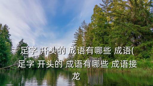  足字 開(kāi)頭的 成語(yǔ)有哪些 成語(yǔ)( 足字 開(kāi)頭的 成語(yǔ)有哪些 成語(yǔ)接龍