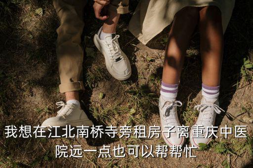 我想在江北南橋寺旁租房子離重慶中醫(yī)院遠(yuǎn)一點(diǎn)也可以幫幫忙