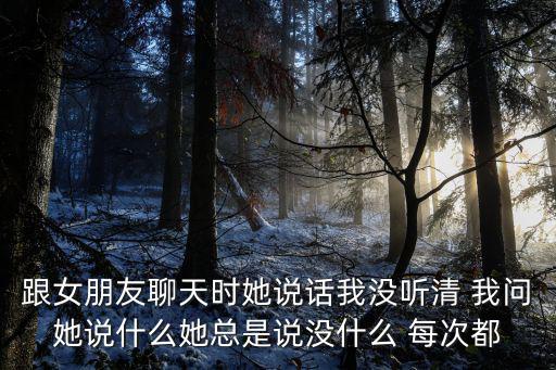 跟女朋友聊天時(shí)她說話我沒聽清 我問她說什么她總是說沒什么 每次都