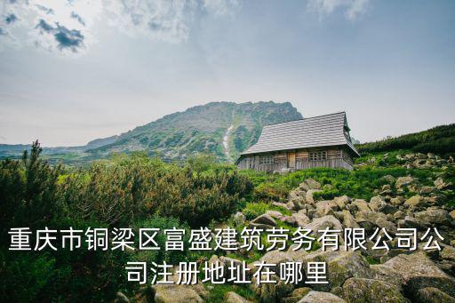 重慶市銅梁區富盛建筑勞務有限公司公司注冊地址在哪里