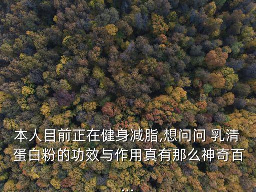 本人目前正在健身減脂,想問問 乳清 蛋白粉的功效與作用真有那么神奇百...