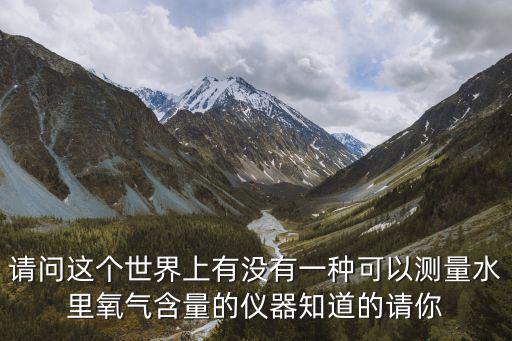 請問這個世界上有沒有一種可以測量水里氧氣含量的儀器知道的請你