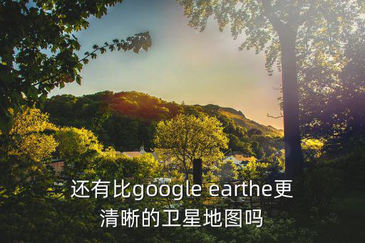 還有比google earthe更清晰的衛(wèi)星地圖嗎