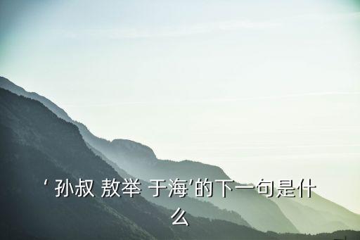 ‘ 孫叔 敖舉 于海’的下一句是什么