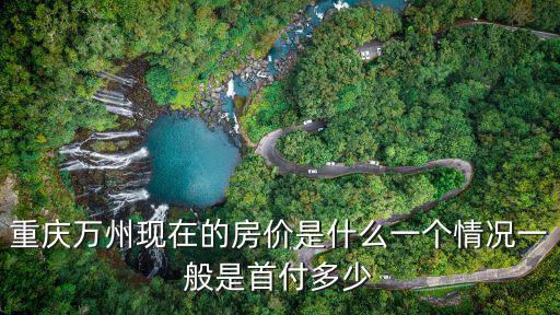 重慶萬州現在的房價是什么一個情況一般是首付多少