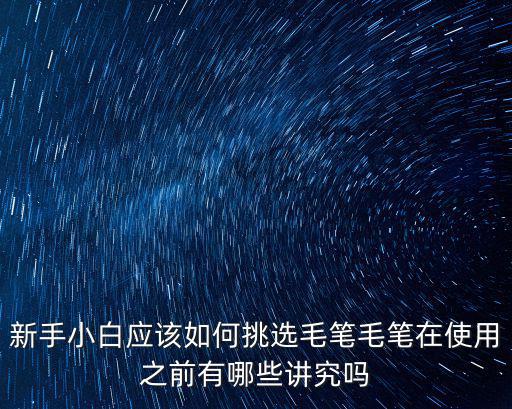 新手小白應該如何挑選毛筆毛筆在使用之前有哪些講究嗎
