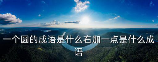 一個圓的成語是什么右加一點是什么成語