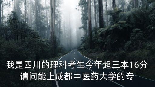 我是四川的理科考生今年超三本16分請問能上成都中醫藥大學的專