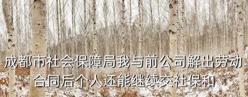成都市社會保障局我與前公司解出勞動合同后個人還能繼續交社保和