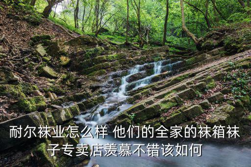 耐爾襪業怎么樣 他們的全家的襪箱襪子專賣店羨慕不錯該如何