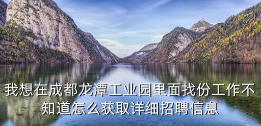 我想在成都龍?zhí)豆I(yè)園里面找份工作不知道怎么獲取詳細(xì)招聘信息