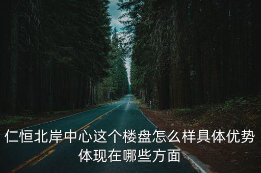 天津市咸陽北路附近樓盤年限，仁恒北岸中心這個樓盤怎么樣具體優勢體現在哪些方面