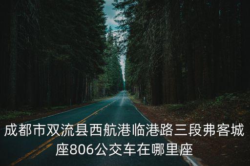 成都市雙流縣西航港臨港路三段弗客城座806公交車在哪里座