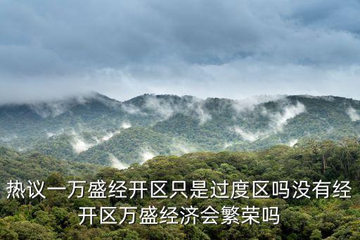 熱議一萬(wàn)盛經(jīng)開(kāi)區(qū)只是過(guò)度區(qū)嗎沒(méi)有經(jīng)開(kāi)區(qū)萬(wàn)盛經(jīng)濟(jì)會(huì)繁榮嗎