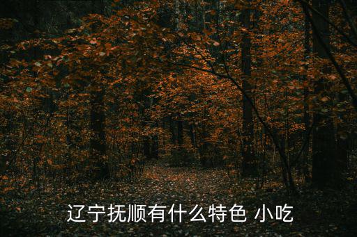  遼寧撫順有什么特色 小吃