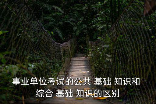 事業單位考試的公共 基礎 知識和 綜合 基礎 知識的區別