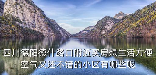 四川德陽徳什路口附近買房想生活方便空氣又還不錯的小區有哪些呢