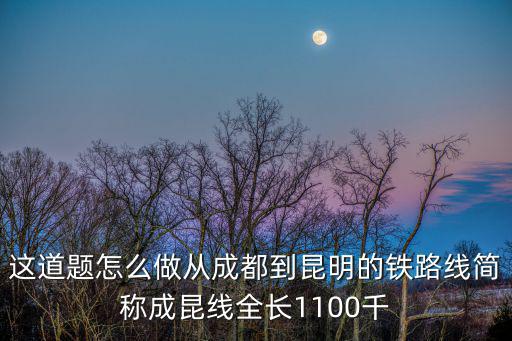 這道題怎么做從成都到昆明的鐵路線簡稱成昆線全長1100千