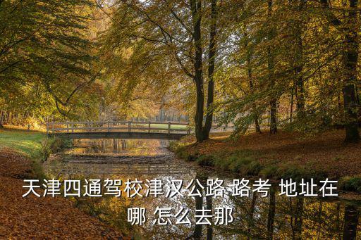 天津四通駕校津漢公路 路考 地址在哪 怎么去那