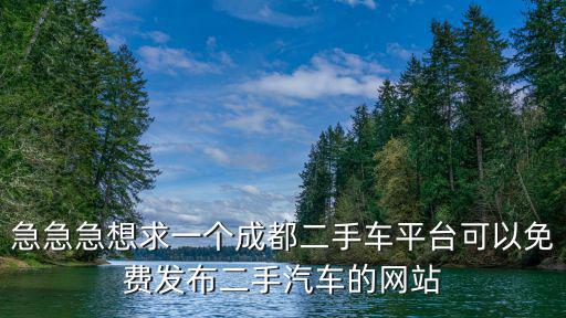 急急急想求一個(gè)成都二手車(chē)平臺(tái)可以免費(fèi)發(fā)布二手汽車(chē)的網(wǎng)站