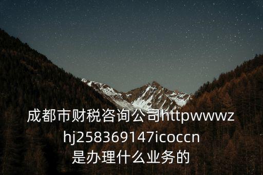 成都市財稅咨詢公司httpwwwzhj258369147icoccn是辦理什么業務的