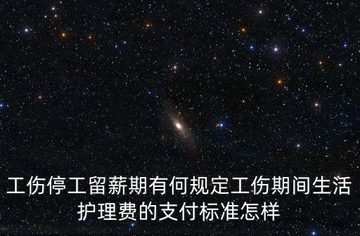 工傷停工留薪期有何規(guī)定工傷期間生活護(hù)理費(fèi)的支付標(biāo)準(zhǔn)怎樣