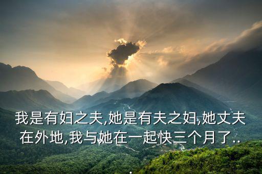 我是有婦之夫,她是有夫之婦,她丈夫在外地,我與她在一起快三個(gè)月了...