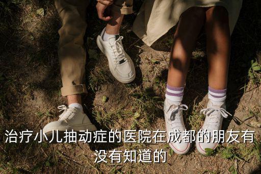 治療小兒抽動癥的醫院在成都的朋友有沒有知道的