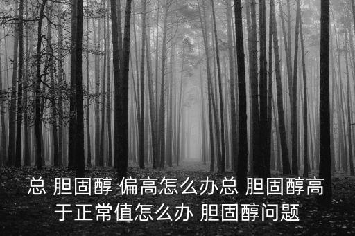 總 膽固醇 偏高怎么辦總 膽固醇高于正常值怎么辦 膽固醇問(wèn)題