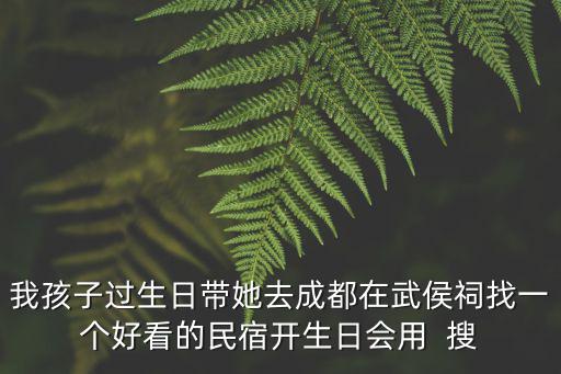 我孩子過(guò)生日帶她去成都在武侯祠找一個(gè)好看的民宿開(kāi)生日會(huì)用  搜