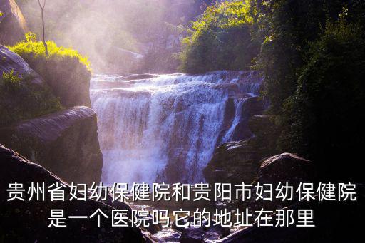 貴州省婦幼保健院和貴陽市婦幼保健院是一個醫(yī)院嗎它的地址在那里