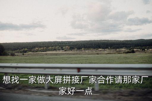 想找一家做大屏拼接廠家合作請(qǐng)那家廠家好一點(diǎn)
