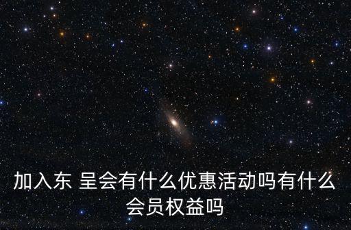 加入東 呈會有什么優惠活動嗎有什么會員權益嗎