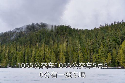 1055公交車1055公交車5點50分有一班車嗎