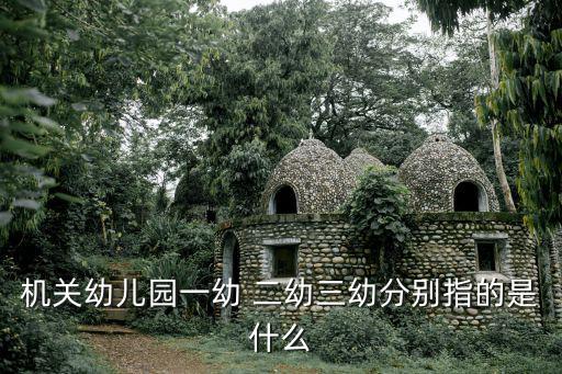 機關幼兒園一幼 二幼三幼分別指的是什么
