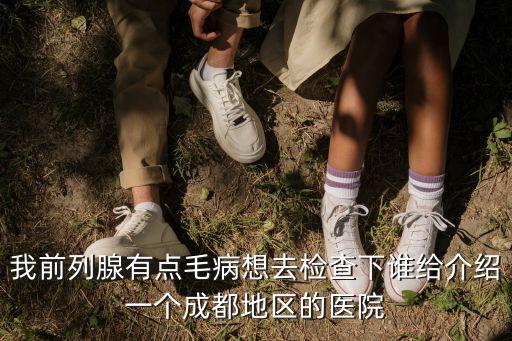 我前列腺有點毛病想去檢查下誰給介紹一個成都地區(qū)的醫(yī)院