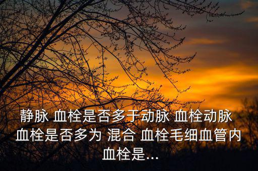 靜脈 血栓是否多于動脈 血栓動脈 血栓是否多為 混合 血栓毛細(xì)血管內(nèi) 血栓是...