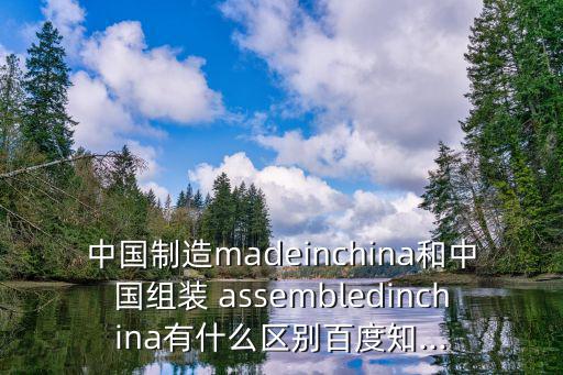 中國制造madeinchina和中國組裝 assembledinchina有什么區別百度知...