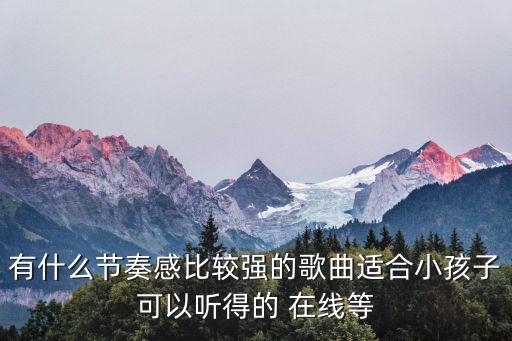 有什么節(jié)奏感比較強(qiáng)的歌曲適合小孩子可以聽(tīng)得的 在線(xiàn)等