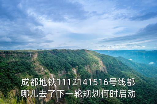 成都地鐵1112141516號線都哪兒去了下一輪規劃何時啟動