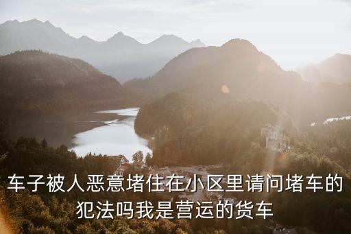 車子被人惡意堵住在小區(qū)里請問堵車的犯法嗎我是營運的貨車