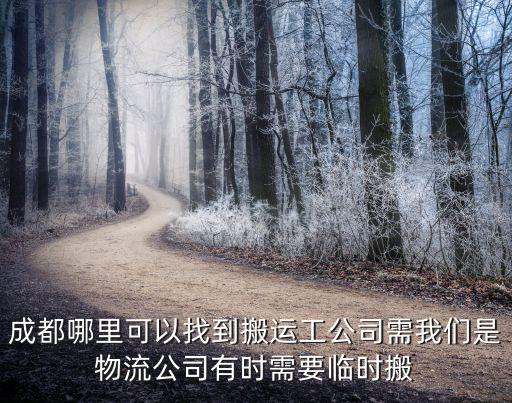 成都哪里可以找到搬運工公司需我們是物流公司有時需要臨時搬