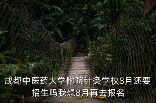 成都中醫藥大學附院針灸學校8月還要招生嗎我想8月再去報名