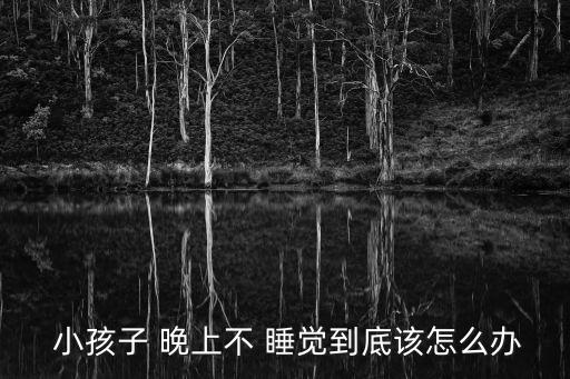  小孩子 晚上不 睡覺到底該怎么辦