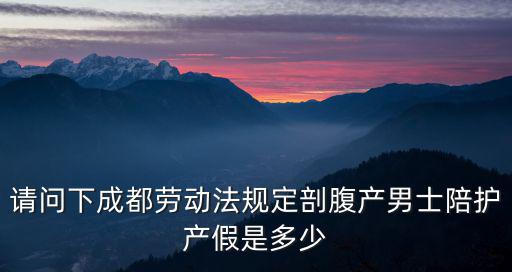 請(qǐng)問(wèn)下成都勞動(dòng)法規(guī)定剖腹產(chǎn)男士陪護(hù)產(chǎn)假是多少