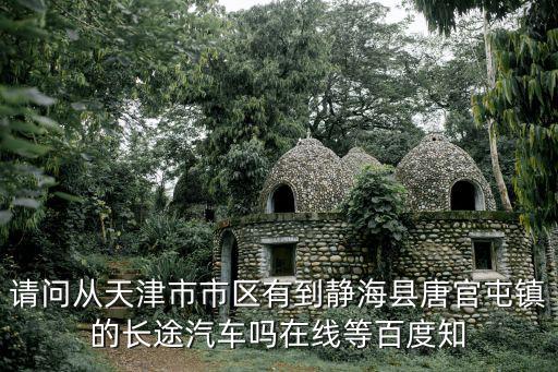 天津市去靜海的大巴，請問從天津市市區(qū)有到靜海縣唐官屯鎮(zhèn)的長途汽車嗎在線等百度知