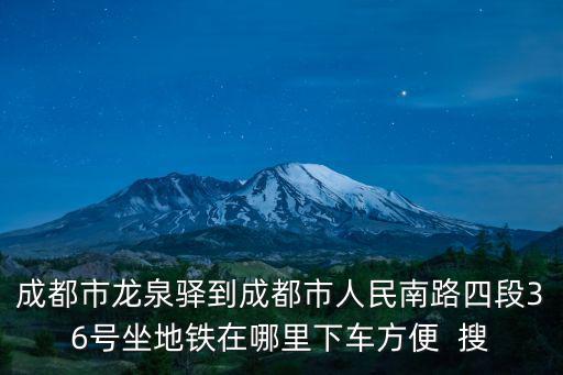 成都市龍泉驛到成都市人民南路四段36號坐地鐵在哪里下車方便  搜