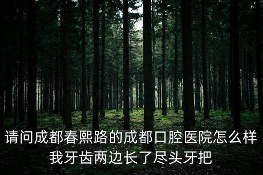 請問成都春熙路的成都口腔醫(yī)院怎么樣我牙齒兩邊長了盡頭牙把