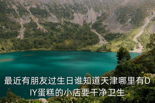 最近有朋友過生日誰知道天津哪里有DIY蛋糕的小店要干凈衛生