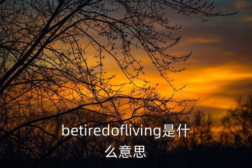 betiredofliving是什么意思